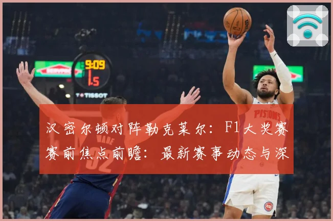 汉密尔顿对阵勒克莱尔：F1大奖赛赛前焦点前瞻：最新赛事动态与深度分析