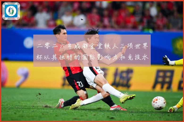 二零二六年成都金堂铁人三项世界杯以其独特的国际影响力和竞技水战术观察：最新赛事动态与深度分析