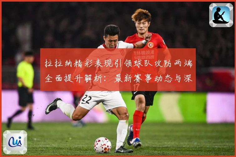 拉拉纳精彩表现引领球队攻防两端全面提升解析：最新赛事动态与深度分析