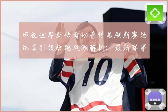 田径世界新传奇切普特盖刷新赛场纪录引领短跑风潮解析：最新赛事动态与深度分析
