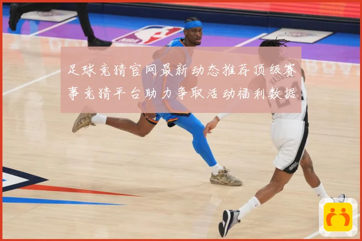 足球竞猜官网最新动态推荐顶级赛事竞猜平台助力争取活动福利数据研判：最新赛事动态与深度分析