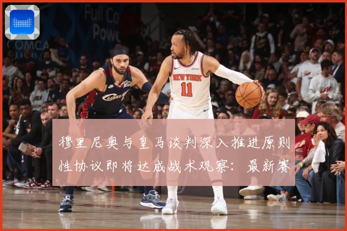穆里尼奥与皇马谈判深入推进原则性协议即将达成战术观察：最新赛事动态与深度分析