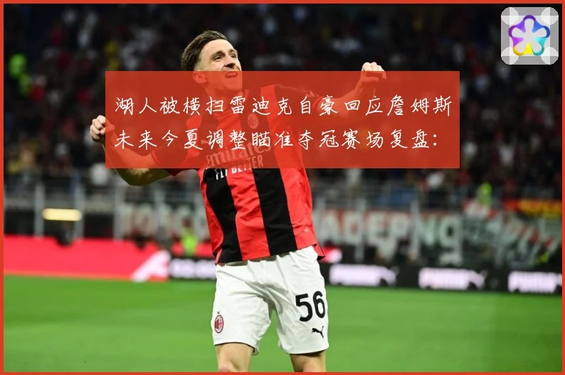 湖人被横扫雷迪克自豪回应詹姆斯未来今夏调整瞄准夺冠赛场复盘：最新赛事动态与深度分析