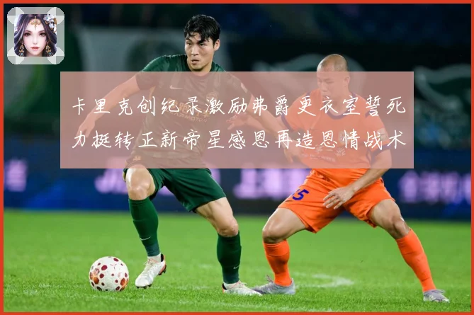 卡里克创纪录激励弗爵更衣室誓死力挺转正新帝星感恩再造恩情战术观察：最新赛事动态与深度分析