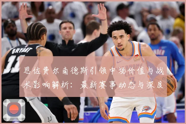 恩佐费尔南德斯引领中场价值与战术影响解析：最新赛事动态与深度分析