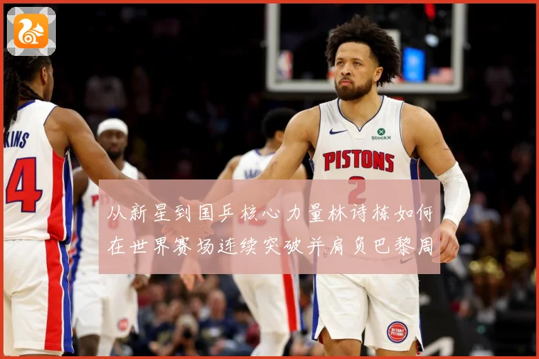 从新星到国乒核心力量林诗栋如何在世界赛场连续突破并肩负巴黎周期重任解析：最新赛事动态与深度分析