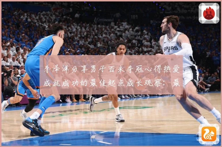 李泽洋分享男子百米夺冠心得热爱成就成功的最佳起点成长观察：最新赛事动态与深度分析