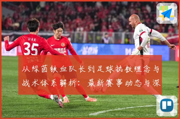 从绿茵铁血队长到足球执教理念与战术体系解析：最新赛事动态与深度分析