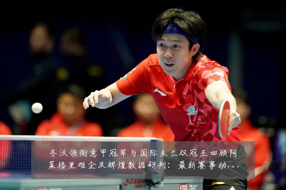 齐沃领衔意甲冠军与国际米兰双冠王回顾阿莱格里难企及辉煌数据研判：最新赛事动态与深度分析