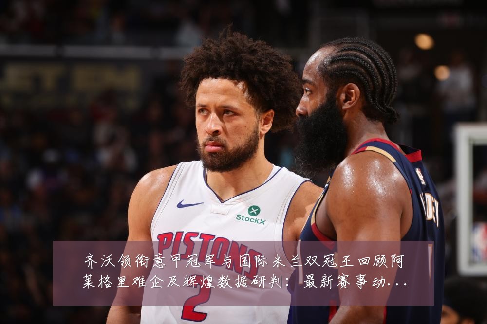 齐沃领衔意甲冠军与国际米兰双冠王回顾阿莱格里难企及辉煌数据研判:最新赛事动态与深度分析