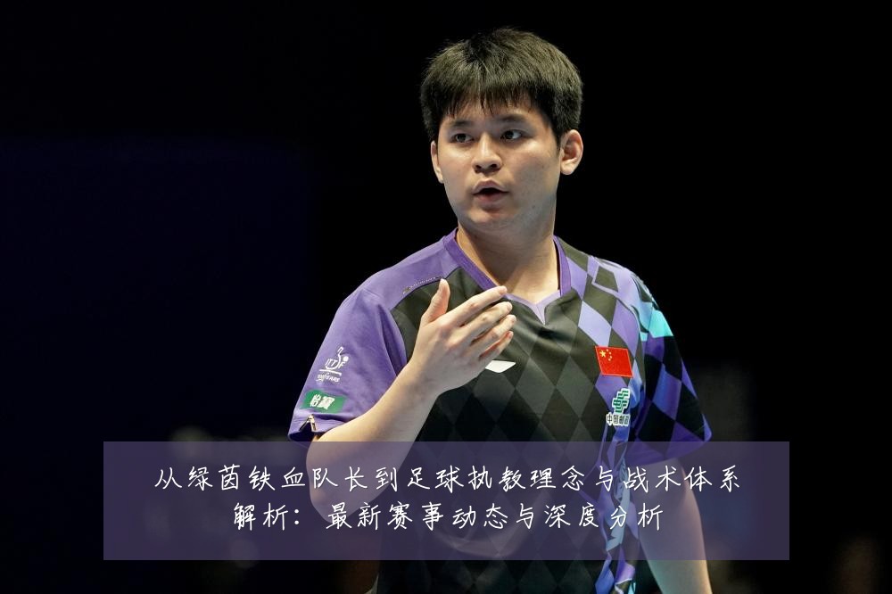 从绿茵铁血队长到足球执教理念与战术体系解析：最新赛事动态与深度分析