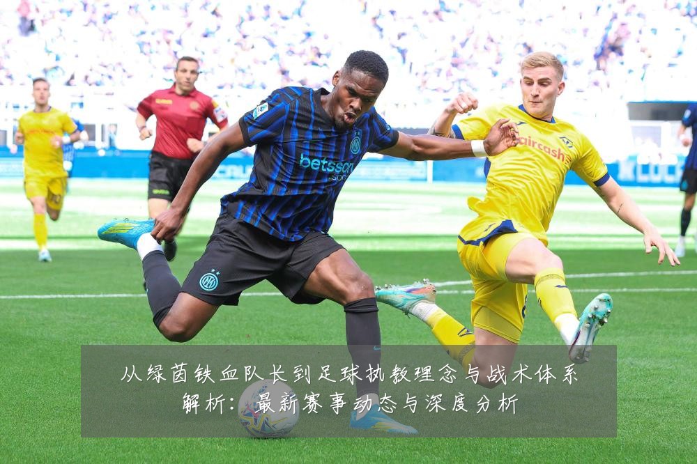 从绿茵铁血队长到足球执教理念与战术体系解析:最新赛事动态与深度分析