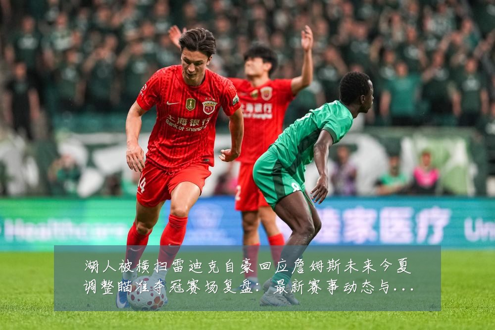 湖人被横扫雷迪克自豪回应詹姆斯未来今夏调整瞄准夺冠赛场复盘：最新赛事动态与深度分析