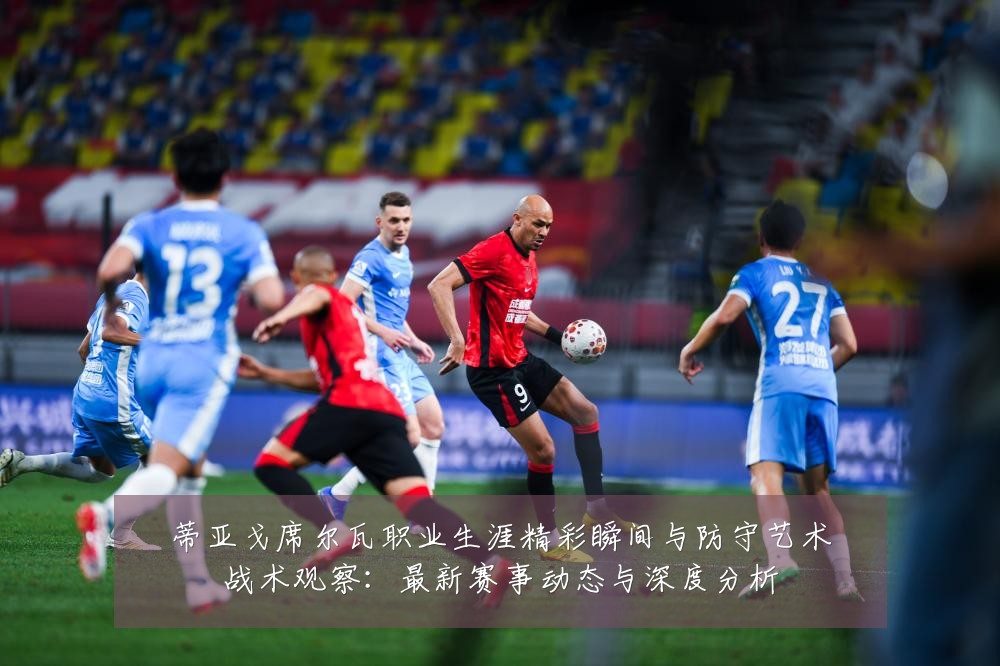 蒂亚戈席尔瓦职业生涯精彩瞬间与防守艺术战术观察：最新赛事动态与深度分析