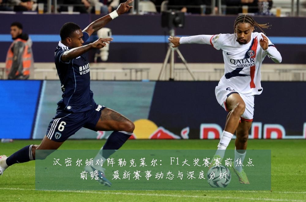 汉密尔顿对阵勒克莱尔:F1大奖赛赛前焦点前瞻:最新赛事动态与深度分析