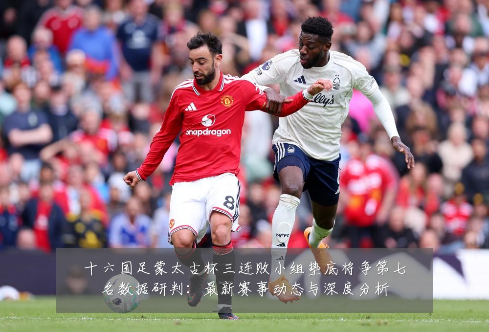 十六国足蒙太古杯三连败小组垫底将争第七名数据研判：最新赛事动态与深度分析