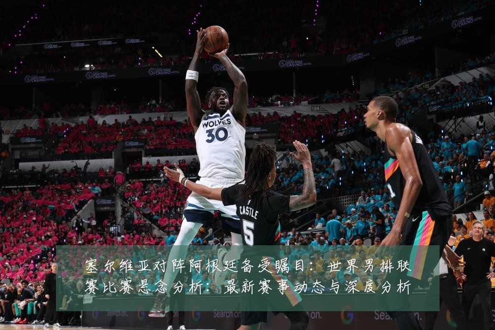 塞尔维亚对阵阿根廷备受瞩目:世界男排联赛比赛悬念分析:最新赛事动态与深度分析