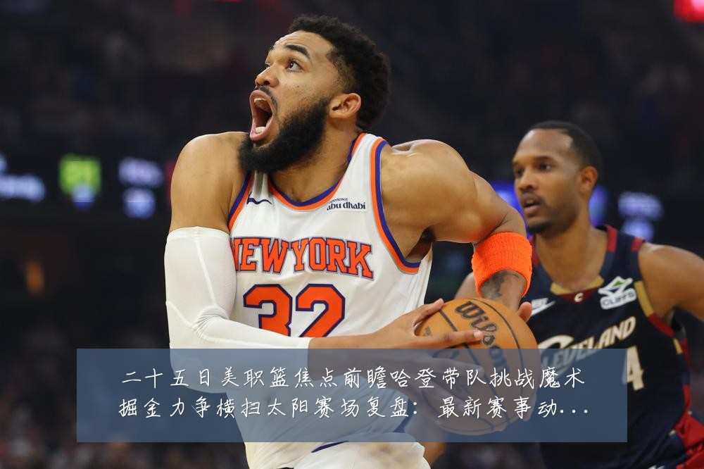 二十五日美职篮焦点前瞻哈登带队挑战魔术掘金力争横扫太阳赛场复盘:最新赛事动态与深度分析