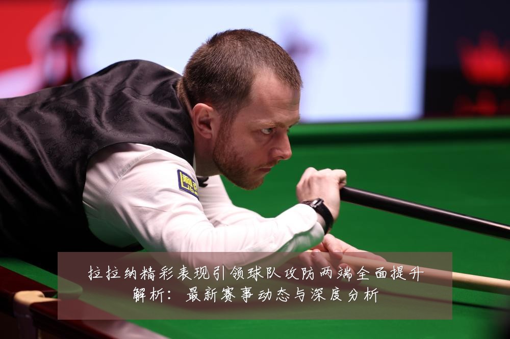 拉拉纳精彩表现引领球队攻防两端全面提升解析：最新赛事动态与深度分析
