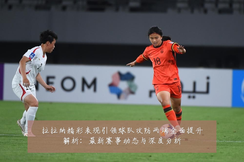 拉拉纳精彩表现引领球队攻防两端全面提升解析：最新赛事动态与深度分析