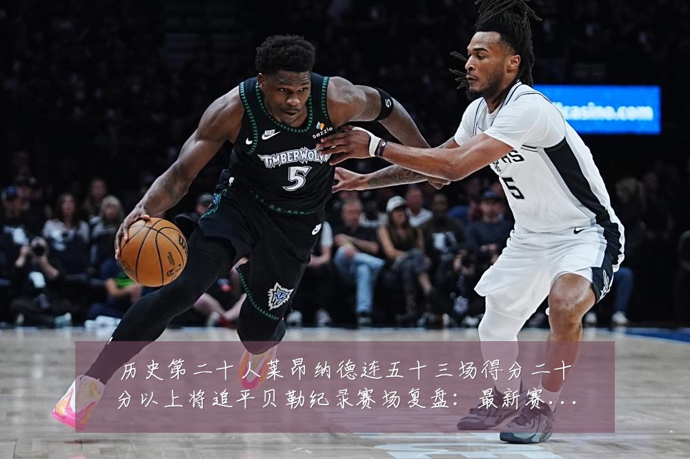 历史第二十人莱昂纳德连五十三场得分二十分以上将追平贝勒纪录赛场复盘：最新赛事动态与深度分析