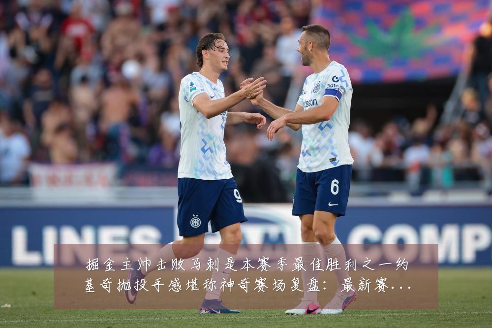 掘金主帅击败马刺是本赛季最佳胜利之一约基奇抛投手感堪称神奇赛场复盘:最新赛事动态与深度分析