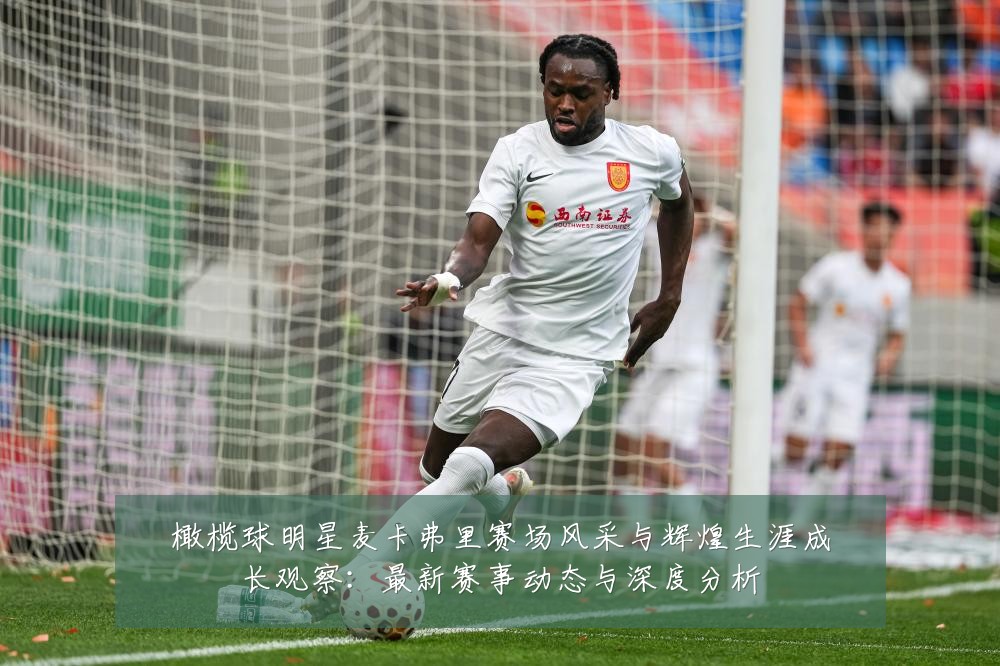 橄榄球明星麦卡弗里赛场风采与辉煌生涯成长观察：最新赛事动态与深度分析