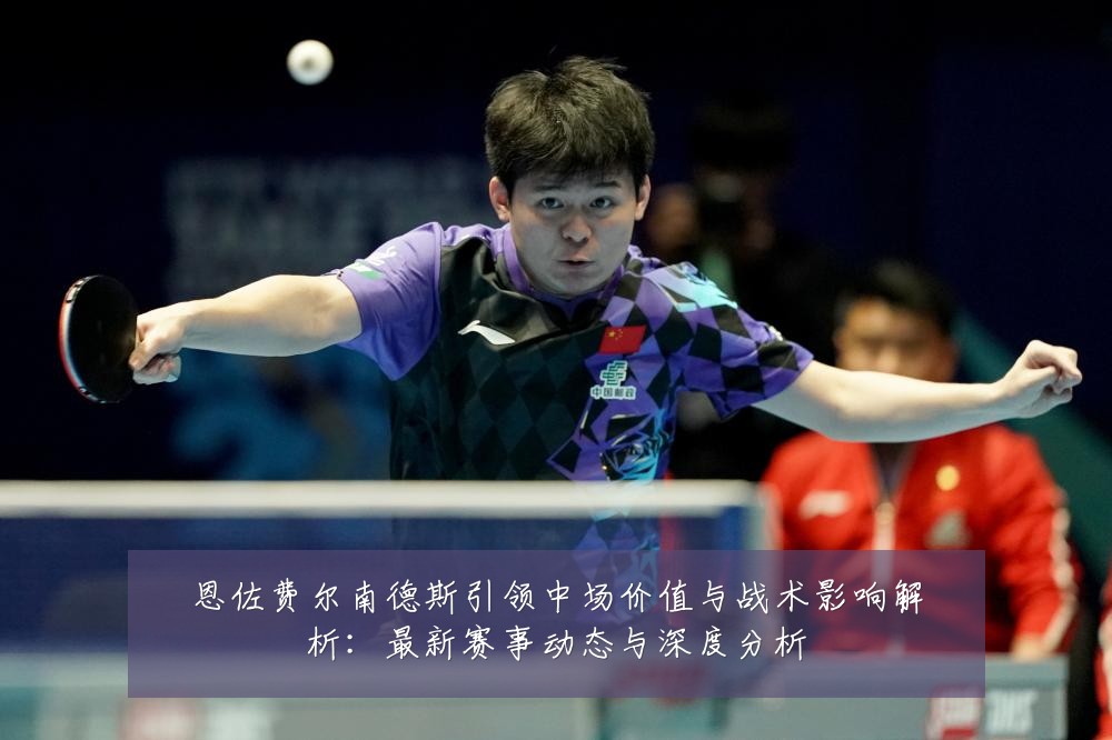 恩佐费尔南德斯引领中场价值与战术影响解析:最新赛事动态与深度分析