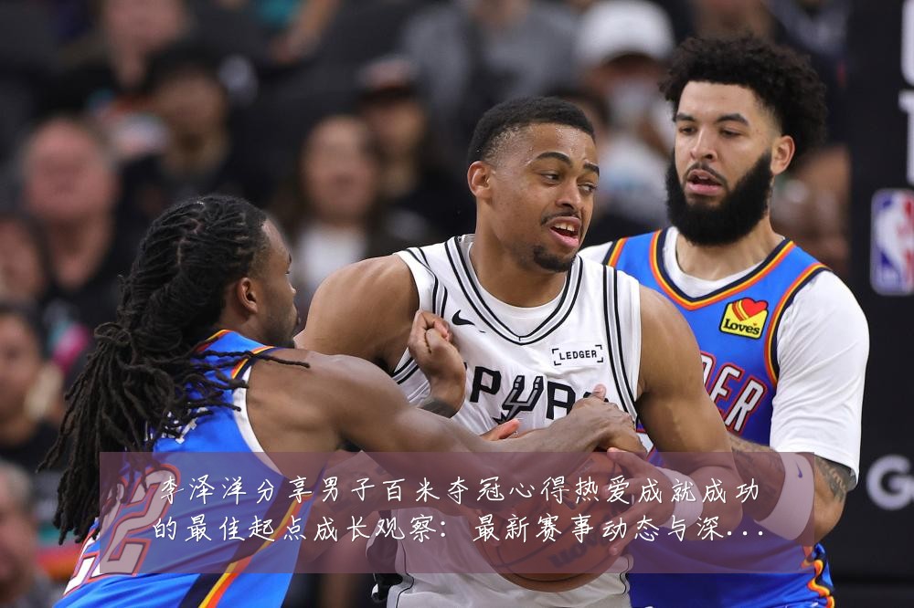 李泽洋分享男子百米夺冠心得热爱成就成功的最佳起点成长观察：最新赛事动态与深度分析