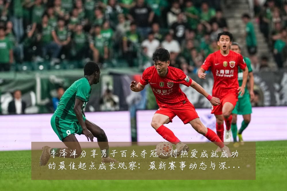 李泽洋分享男子百米夺冠心得热爱成就成功的最佳起点成长观察：最新赛事动态与深度分析