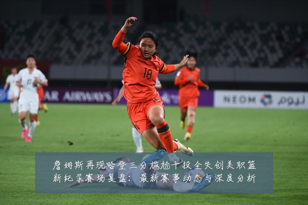 詹姆斯再现哈登三分尴尬十投全失创美职篮新纪录赛场复盘:最新赛事动态与深度分析